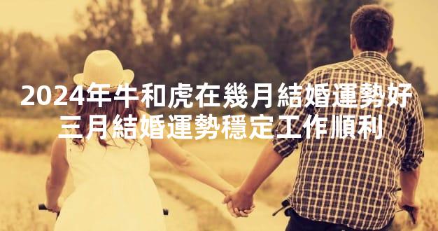 2024年牛和虎在幾月結婚運勢好 三月結婚運勢穩定工作順利